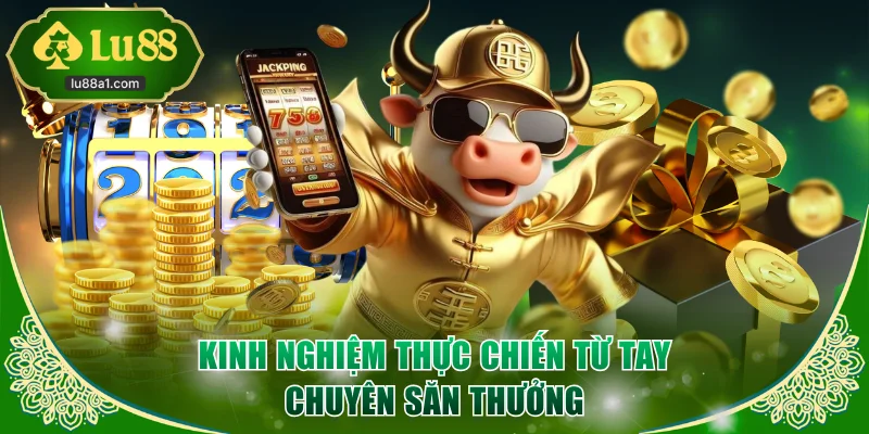 Kinh nghiệm thực chiến từ tay chuyên săn thưởng